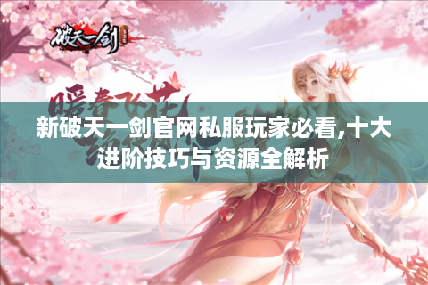 新破天一剑官网私服玩家必看,十大进阶技巧与资源全解析