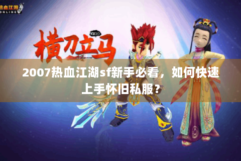 2007热血江湖sf新手必看，如何快速上手怀旧私服？