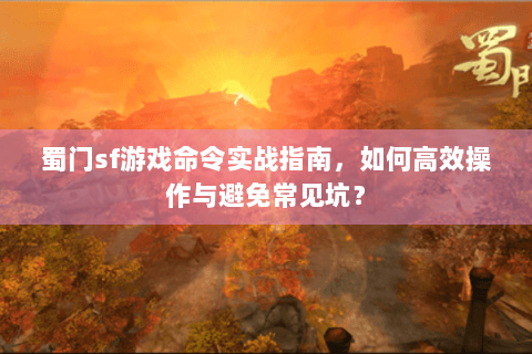 蜀门sf游戏命令实战指南，如何高效操作与避免常见坑？