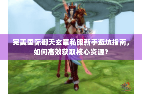 完美国际御天玄章私服新手避坑指南，如何高效获取核心资源？