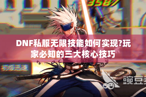 DNF私服无限技能如何实现?玩家必知的三大核心技巧