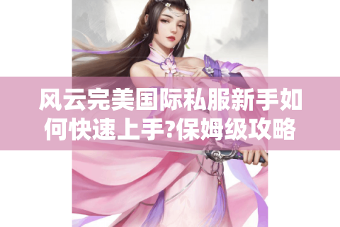 风云完美国际私服新手如何快速上手?保姆级攻略