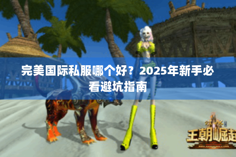 完美国际私服哪个好？2025年新手必看避坑指南