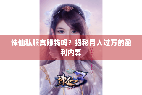 诛仙私服真赚钱吗？揭秘月入过万的盈利内幕
