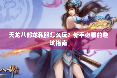 天龙八部龙私服怎么玩？新手必看的避坑指南