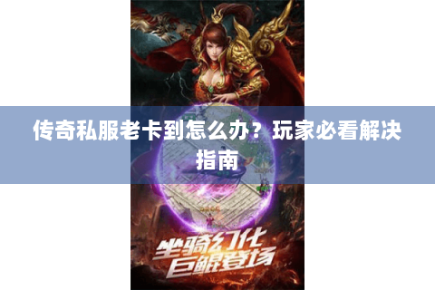传奇私服老卡到怎么办？玩家必看解决指南