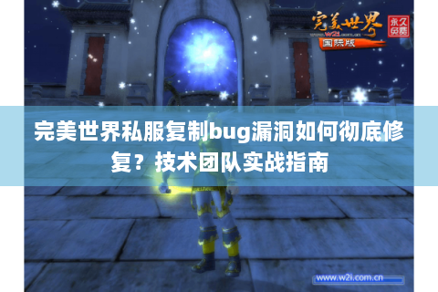 完美世界私服复制bug漏洞如何彻底修复？技术团队实战指南