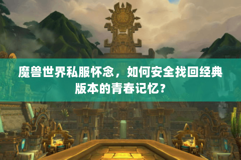 魔兽世界私服怀念，如何安全找回经典版本的青春记忆？