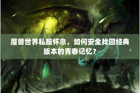 魔兽世界私服怀念，如何安全找回经典版本的青春记忆？