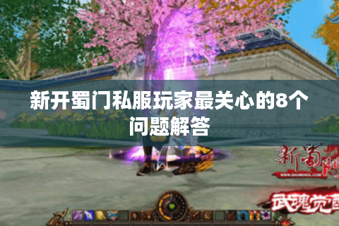 新开蜀门私服玩家最关心的8个问题解答