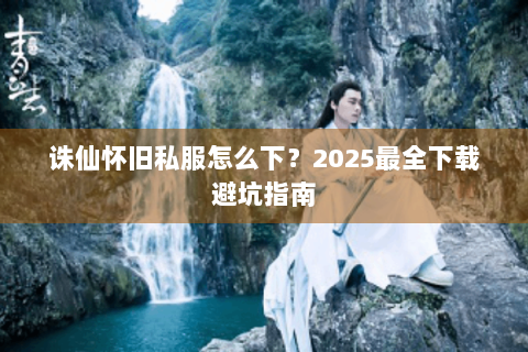 诛仙怀旧私服怎么下？2025最全下载避坑指南