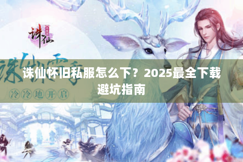 诛仙怀旧私服怎么下？2025最全下载避坑指南