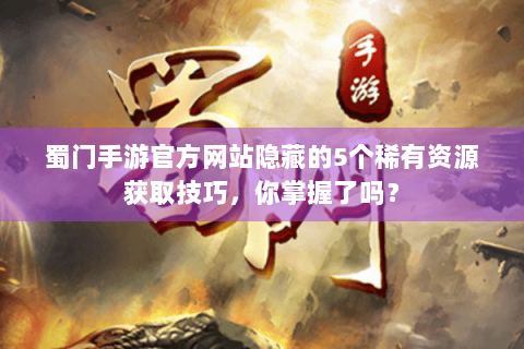 蜀门手游官方网站隐藏的5个稀有资源获取技巧，你掌握了吗？