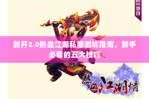新开2.0热血江湖私服避坑指南，新手必看的五大技巧