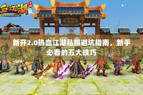 新开2.0热血江湖私服避坑指南，新手必看的五大技巧