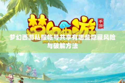 梦幻西游私服帐号共享有哪些隐藏风险与破解方法