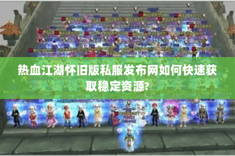 热血江湖怀旧版私服发布网如何快速获取稳定资源?