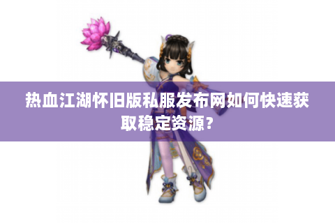 热血江湖怀旧版私服发布网如何快速获取稳定资源？