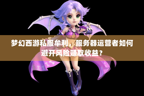 梦幻西游私服牟利，服务器运营者如何避开风险赚取收益？