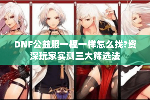 DNF公益服一模一样怎么找?资深玩家实测三大筛选法