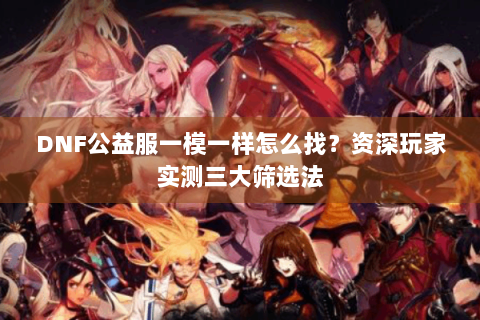 DNF公益服一模一样怎么找？资深玩家实测三大筛选法