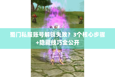蜀门私服账号解锁失败？3个核心步骤+隐藏技巧全公开