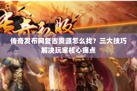 传奇发布网复古资源怎么找？三大技巧解决玩家核心痛点