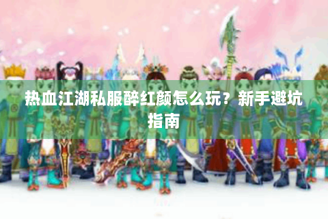 热血江湖私服醉红颜怎么玩？新手避坑指南
