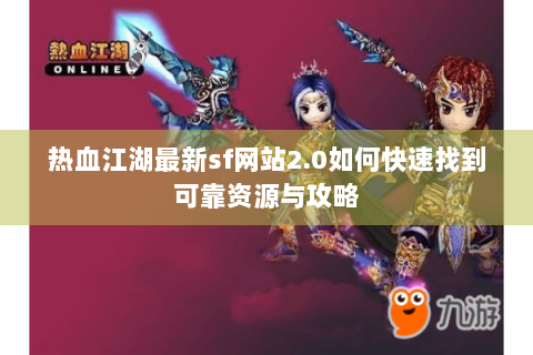热血江湖最新sf网站2.0如何快速找到可靠资源与攻略