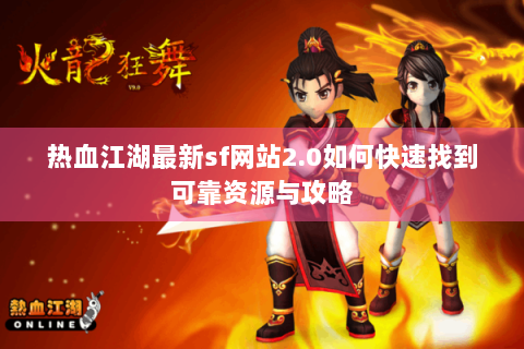 热血江湖最新sf网站2.0如何快速找到可靠资源与攻略