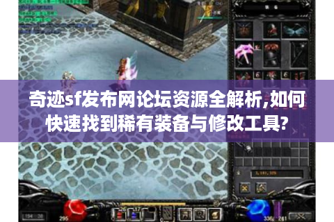 奇迹sf发布网论坛资源全解析,如何快速找到稀有装备与修改工具?