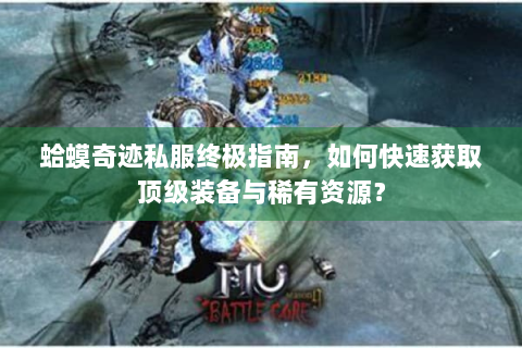 蛤蟆奇迹私服终极指南，如何快速获取顶级装备与稀有资源？