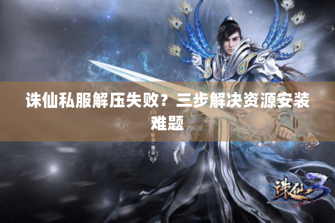 诛仙私服解压失败？三步解决资源安装难题