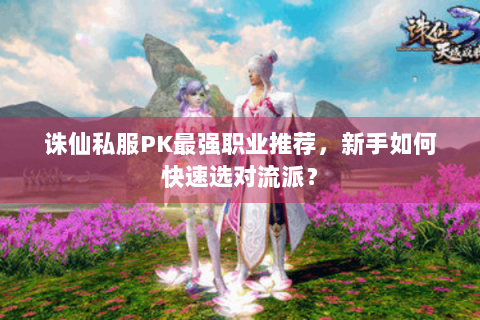 诛仙私服PK最强职业推荐，新手如何快速选对流派？