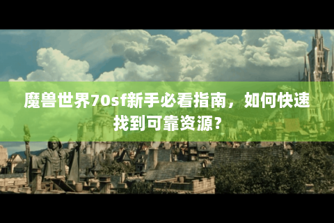 魔兽世界70sf新手必看指南，如何快速找到可靠资源？