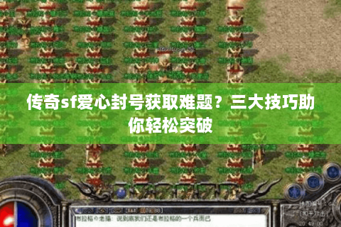传奇sf爱心封号获取难题？三大技巧助你轻松突破