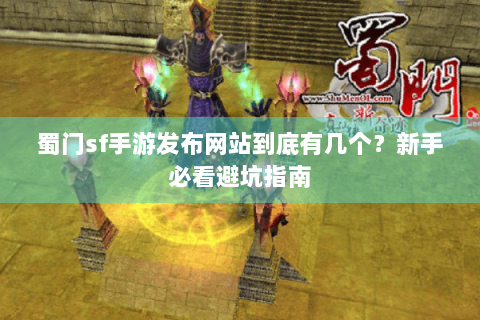 蜀门sf手游发布网站到底有几个？新手必看避坑指南
