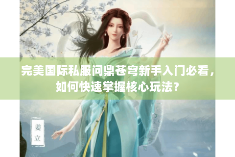 完美国际私服问鼎苍穹新手入门必看，如何快速掌握核心玩法？