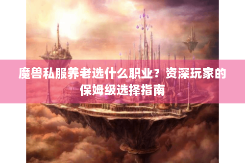 魔兽私服养老选什么职业？资深玩家的保姆级选择指南
