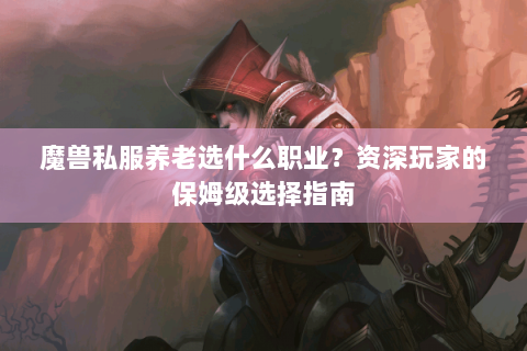 魔兽私服养老选什么职业？资深玩家的保姆级选择指南