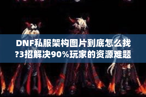 DNF私服架构图片到底怎么找?3招解决90%玩家的资源难题