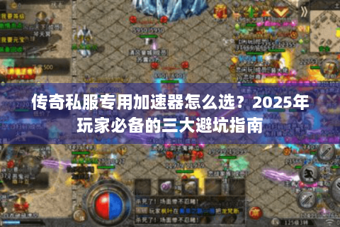 传奇私服专用加速器怎么选？2025年玩家必备的三大避坑指南