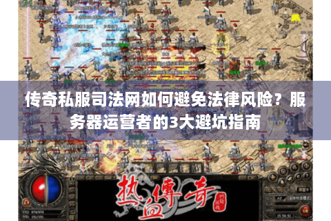 传奇私服司法网如何避免法律风险？服务器运营者的3大避坑指南