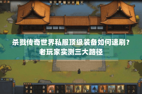 杀戮传奇世界私服顶级装备如何速刷？老玩家实测三大路径