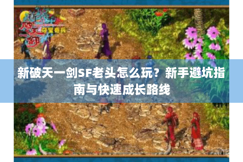 新破天一剑SF老头怎么玩？新手避坑指南与快速成长路线