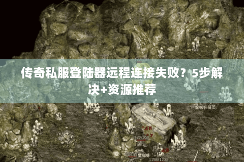 传奇私服登陆器远程连接失败？5步解决+资源推荐