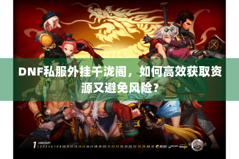 DNF私服外挂千泷阁，如何高效获取资源又避免风险？