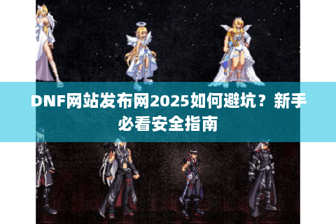 DNF网站发布网2025如何避坑？新手必看安全指南