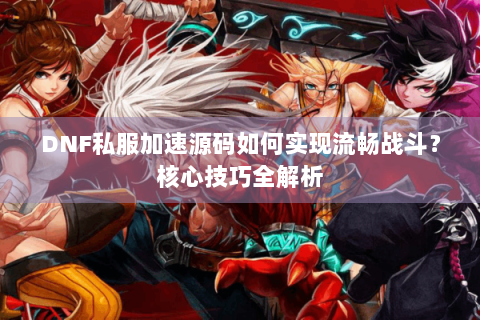 DNF私服加速源码如何实现流畅战斗？核心技巧全解析