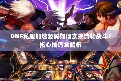 DNF私服加速源码如何实现流畅战斗？核心技巧全解析
